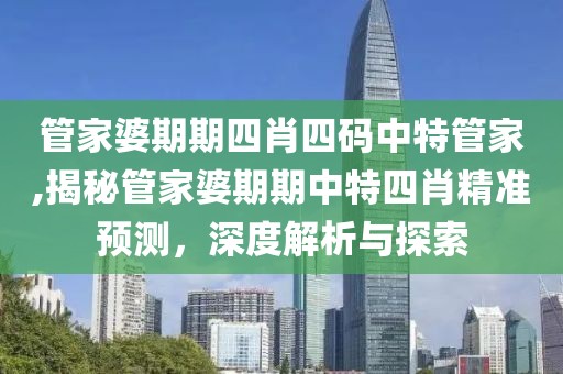 管家婆期期四肖四码中特管家,揭秘管家婆期期中特四肖精准预测，深度解析与探索
