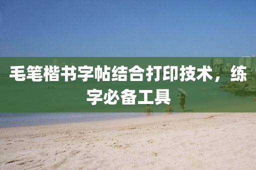毛笔楷书字帖结合打印技术，练字必备工具