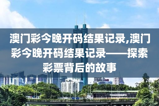 澳门彩今晚开码结果记录,澳门彩今晚开码结果记录——探索彩票背后的故事