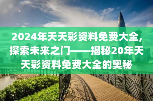 2024年天天彩资料免费大全,探索未来之门——揭秘20年天天彩资料免费大全的奥秘