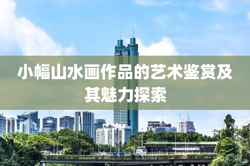 小幅山水画作品的艺术鉴赏及其魅力探索