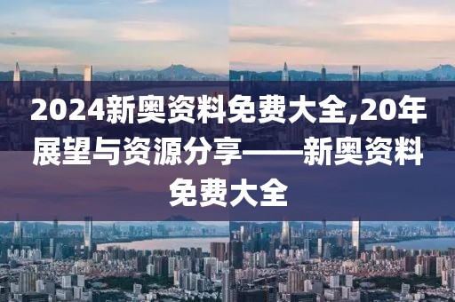 2024新奥资料免费大全,20年展望与资源分享——新奥资料免费大全