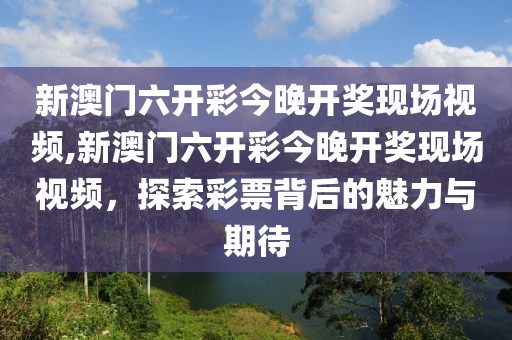 新澳门六开彩今晚开奖现场视频,新澳门六开彩今晚开奖现场视频，探索彩票背后的魅力与期待