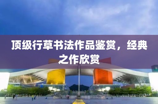 顶级行草书法作品鉴赏，经典之作欣赏