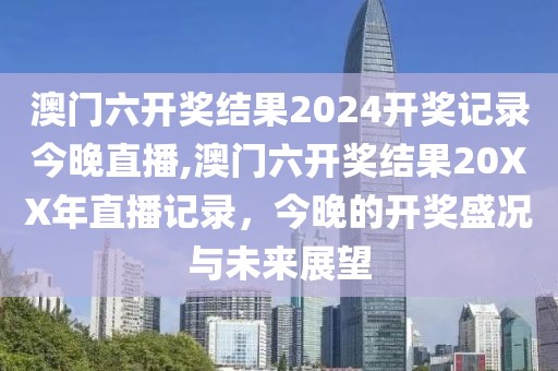 澳门六开奖结果2024开奖记录今晚直播,澳门六开奖结果20XX年直播记录，今晚的开奖盛况与未来展望