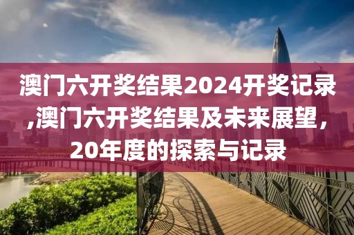 澳门六开奖结果2024开奖记录,澳门六开奖结果及未来展望，20年度的探索与记录