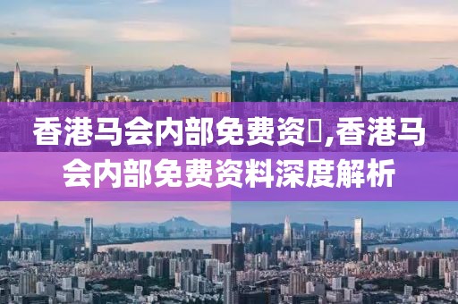 香港马会内部免费资枓,香港马会内部免费资料深度解析