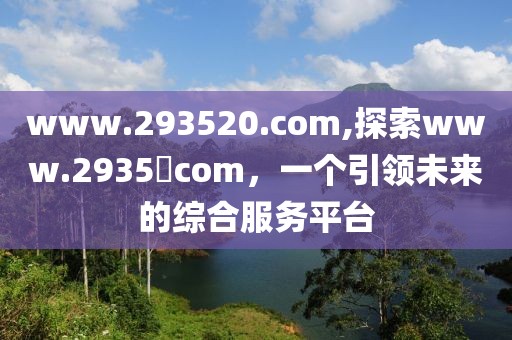 www.293520.com,探索www.2935​com，一个引领未来的综合服务平台