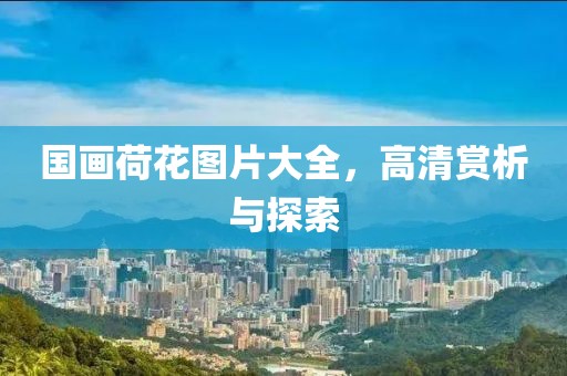 国画荷花图片大全，高清赏析与探索