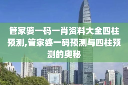 管家婆一码一肖资料大全四柱预测,管家婆一码预测与四柱预测的奥秘