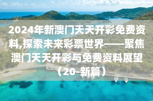 2024年新澳门天天开彩免费资料,探索未来彩票世界——聚焦澳门天天开彩与免费资料展望（20-新篇）