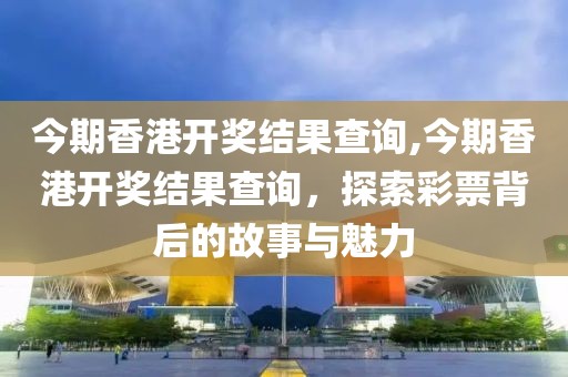 今期香港开奖结果查询,今期香港开奖结果查询，探索彩票背后的故事与魅力