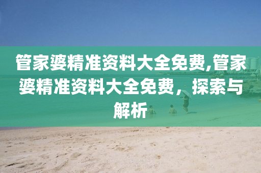 管家婆精准资料大全免费,管家婆精准资料大全免费，探索与解析
