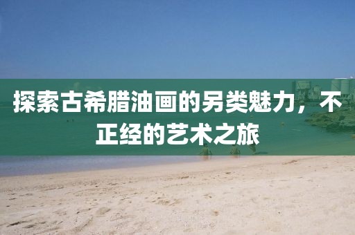 探索古希腊油画的另类魅力，不正经的艺术之旅