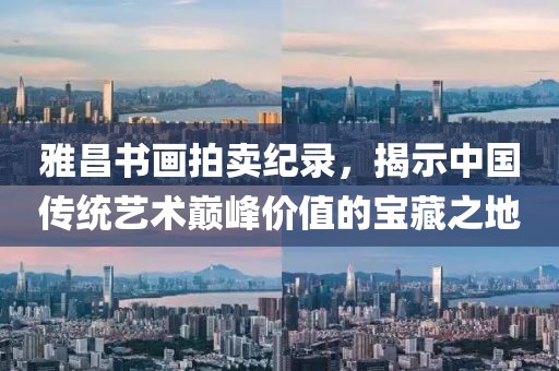 雅昌书画拍卖纪录，揭示中国传统艺术巅峰价值的宝藏之地