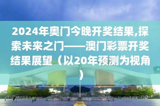 2024年奥门今晚开奖结果,探索未来之门——澳门彩票开奖结果展望（以20年预测为视角）