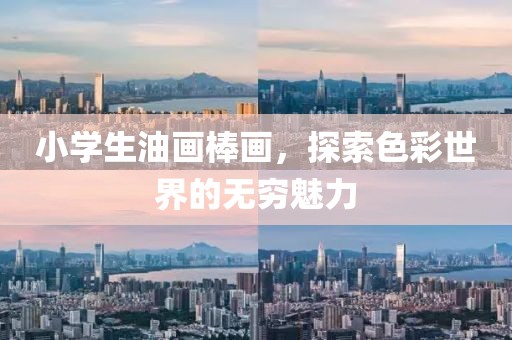 小学生油画棒画，探索色彩世界的无穷魅力