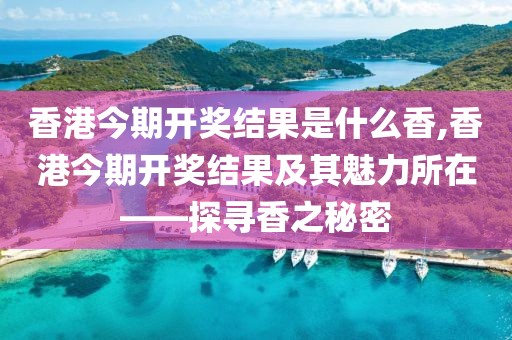 香港今期开奖结果是什么香,香港今期开奖结果及其魅力所在——探寻香之秘密