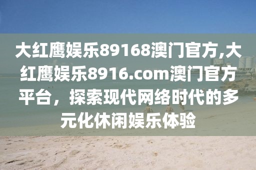 大红鹰娱乐89168澳门官方,大红鹰娱乐8916.com澳门官方平台，探索现代网络时代的多元化休闲娱乐体验