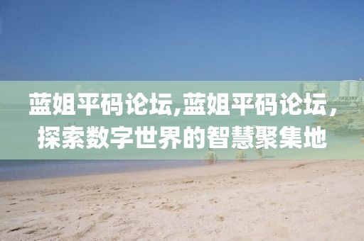 蓝姐平码论坛,蓝姐平码论坛，探索数字世界的智慧聚集地