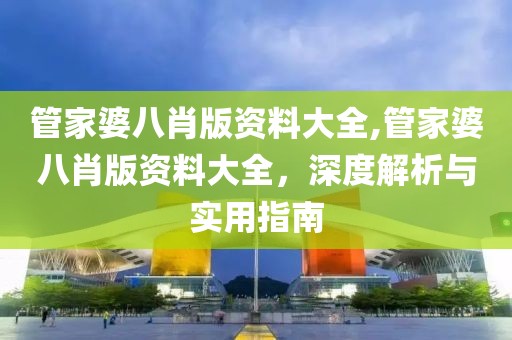 管家婆八肖版资料大全,管家婆八肖版资料大全，深度解析与实用指南