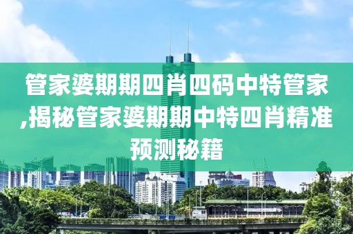 管家婆期期四肖四码中特管家,揭秘管家婆期期中特四肖精准预测秘籍