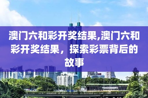 澳门六和彩开奖结果,澳门六和彩开奖结果，探索彩票背后的故事