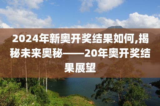 2024年新奥开奖结果如何,揭秘未来奥秘——20年奥开奖结果展望