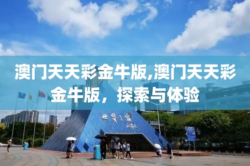 澳门天天彩金牛版,澳门天天彩金牛版，探索与体验
