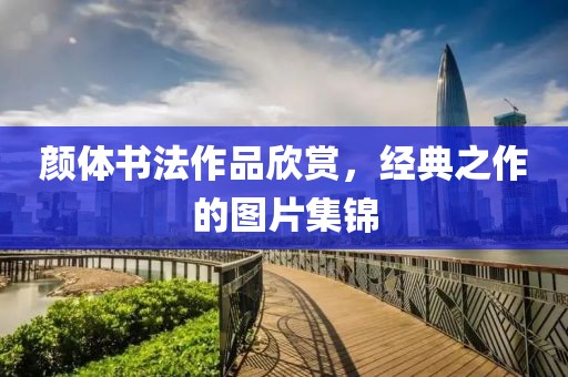 颜体书法作品欣赏，经典之作的图片集锦