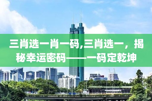 三肖选一肖一码,三肖选一，揭秘幸运密码——一码定乾坤