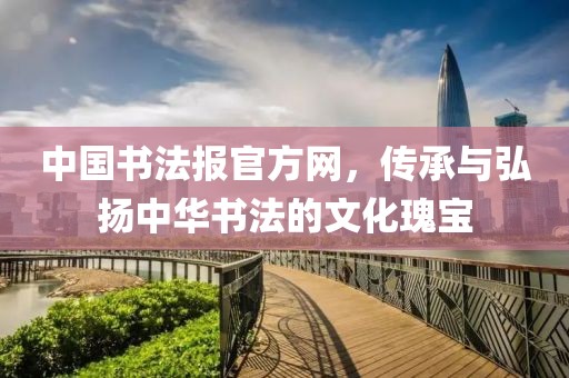 中国书法报官方网，传承与弘扬中华书法的文化瑰宝