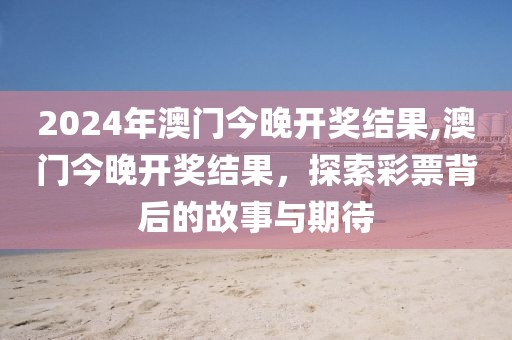 2024年澳门今晚开奖结果,澳门今晚开奖结果，探索彩票背后的故事与期待