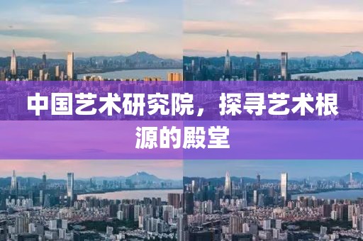 中国艺术研究院，探寻艺术根源的殿堂