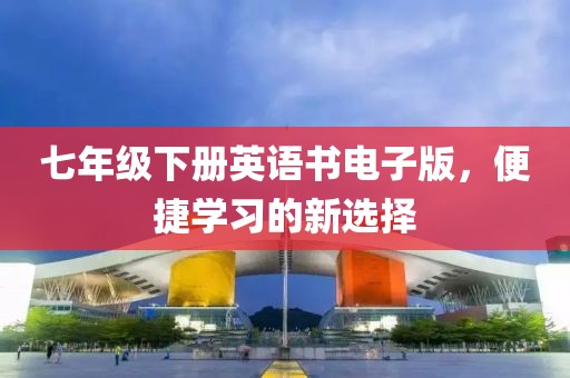 七年级下册英语书电子版，便捷学习的新选择