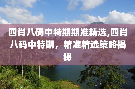 四肖八码中特期期准精选,四肖八码中特期，精准精选策略揭秘