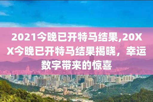 2021今晚已开特马结果,20XX今晚已开特马结果揭晓，幸运数字带来的惊喜