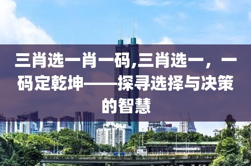三肖选一肖一码,三肖选一，一码定乾坤——探寻选择与决策的智慧