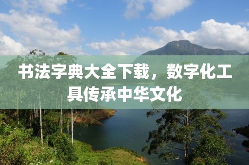 书法字典大全下载，数字化工具传承中华文化