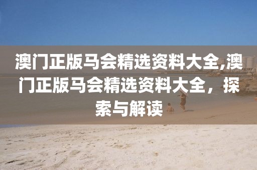 澳门正版马会精选资料大全,澳门正版马会精选资料大全，探索与解读