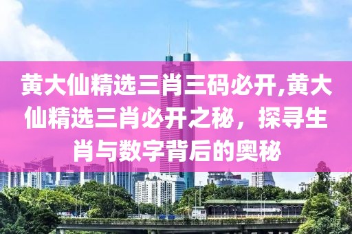 黄大仙精选三肖三码必开,黄大仙精选三肖必开之秘，探寻生肖与数字背后的奥秘