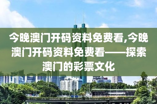 今晚澳门开码资料免费看,今晚澳门开码资料免费看——探索澳门的彩票文化