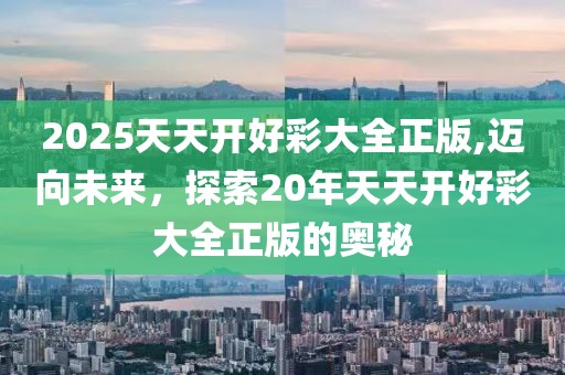2025天天开好彩大全正版,迈向未来，探索20年天天开好彩大全正版的奥秘