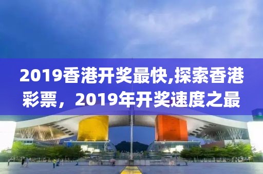 2019香港开奖最快,探索香港彩票，2019年开奖速度之最