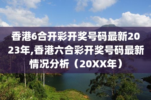 香港6合开彩开奖号码最新2023年,香港六合彩开奖号码最新情况分析（20XX年）
