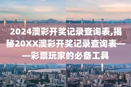 2024澳彩开奖记录查询表,揭秘20XX澳彩开奖记录查询表——彩票玩家的必备工具