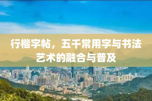 行楷字帖，五千常用字与书法艺术的融合与普及