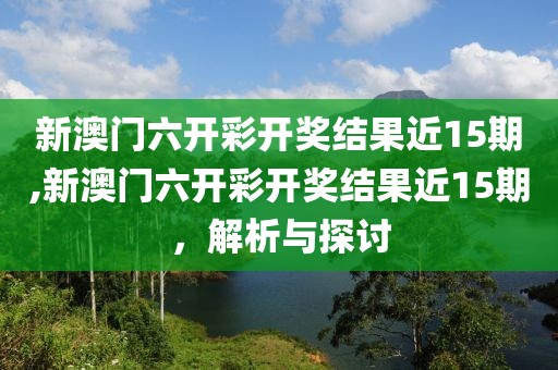 新澳门六开彩开奖结果近15期,新澳门六开彩开奖结果近15期，解析与探讨