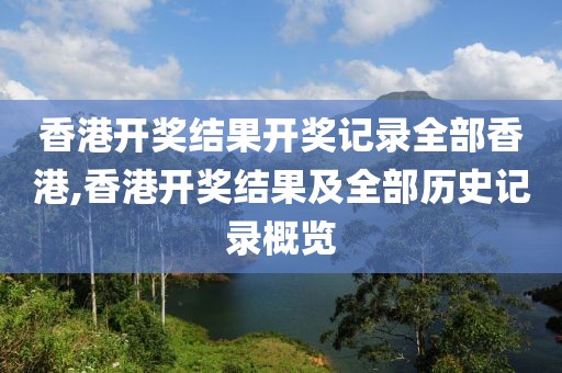 香港开奖结果开奖记录全部香港,香港开奖结果及全部历史记录概览