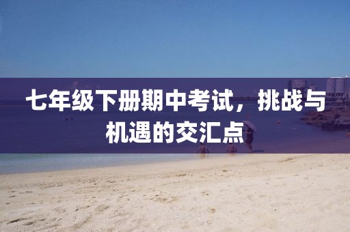 七年级下册期中考试，挑战与机遇的交汇点